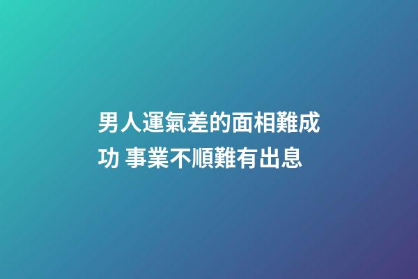 男人運氣差的面相難成功 事業不順難有出息